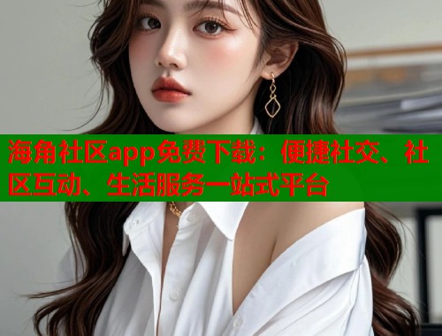海角社区app免费下载：便捷社交、社区互动、生活服务一站式平台  第1张