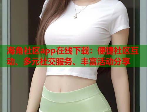 海角社区app在线下载：便捷社区互动、多元社交服务、丰富活动分享  第1张