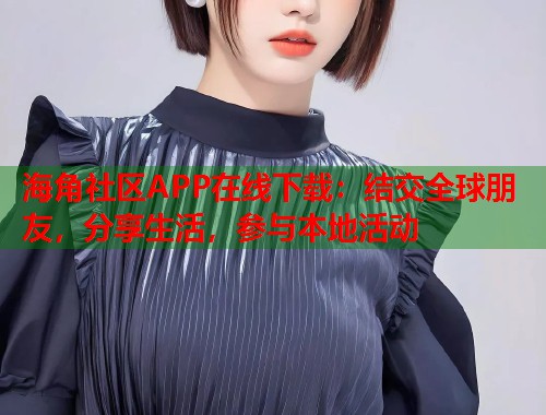 海角社区APP在线下载：结交全球朋友，分享生活，参与本地活动  第2张
