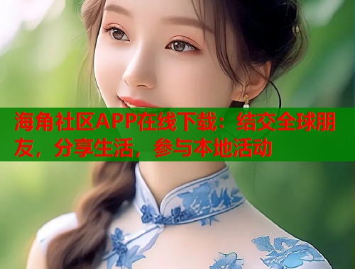 海角社区APP在线下载：结交全球朋友，分享生活，参与本地活动  第1张
