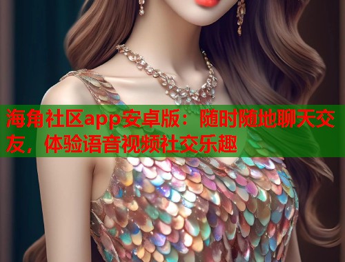 海角社区app安卓版：随时随地聊天交友，体验语音视频社交乐趣  第2张