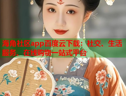 海角社区app百度云下载：社交、生活服务、在线购物一站式平台  第1张
