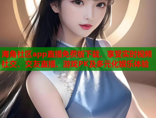 海角社区app直播免费版下载，享受实时视频社交、交友直播、游戏PK及多元化娱乐体验  第1张