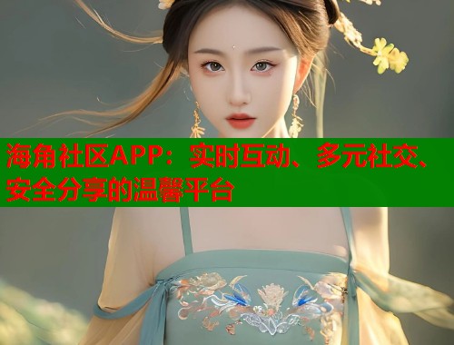 海角社区APP：实时互动、多元社交、安全分享的温馨平台  第2张