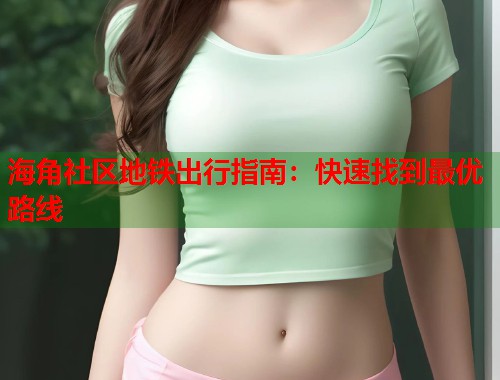 海角社区地铁出行指南：快速找到最优路线  第1张