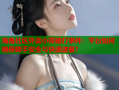 海角社区外卖小哥被打事件：平台如何确保骑手安全与快速送餐？  第1张