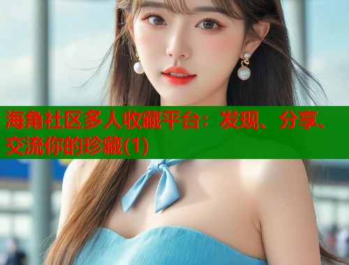 海角社区多人收藏平台：发现、分享、交流你的珍藏(1)  第1张