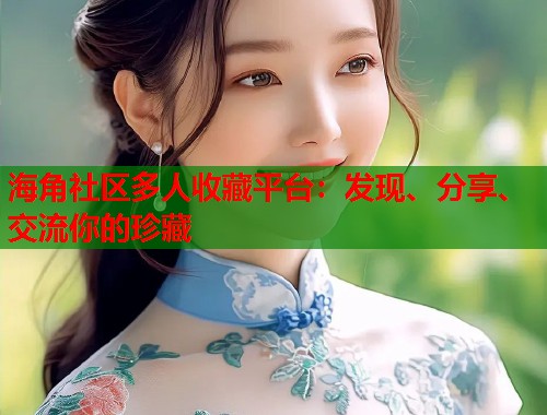 海角社区多人收藏平台：发现、分享、交流你的珍藏  第1张