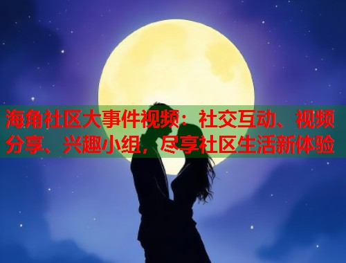 海角社区大事件视频：社交互动、视频分享、兴趣小组，尽享社区生活新体验  第1张
