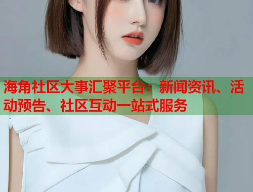 海角社区大事汇聚平台：新闻资讯、活动预告、社区互动一站式服务  第1张