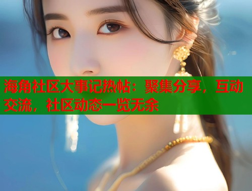 海角社区大事记热帖：聚集分享，互动交流，社区动态一览无余  第1张