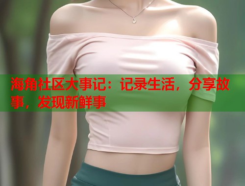海角社区大事记：记录生活，分享故事，发现新鲜事  第2张