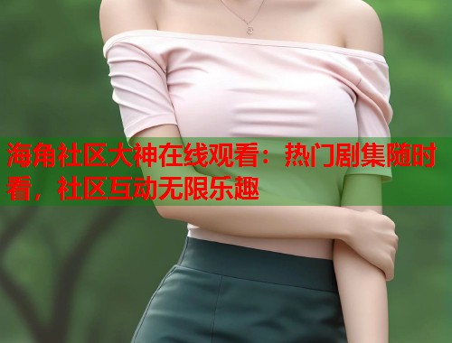 海角社区大神在线观看：热门剧集随时看，社区互动无限乐趣  第1张