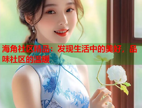海角社区精品：发现生活中的美好，品味社区的温暖  第1张