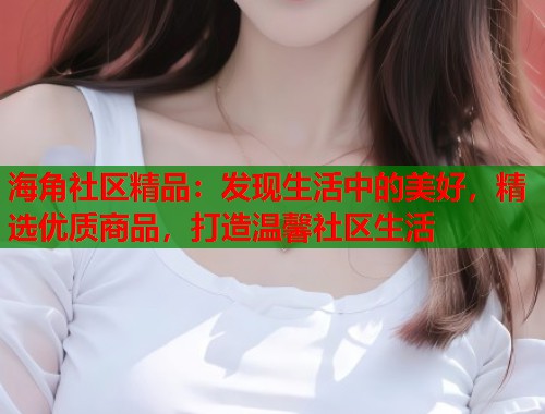 海角社区精品：发现生活中的美好，精选优质商品，打造温馨社区生活  第1张