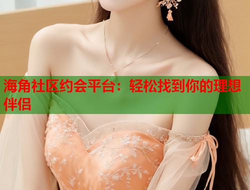 海角社区约会平台：轻松找到你的理想伴侣  第1张