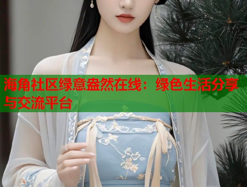 海角社区绿意盎然在线：绿色生活分享与交流平台  第2张