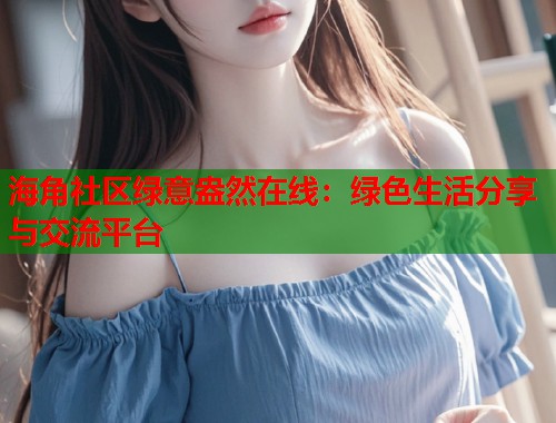 海角社区绿意盎然在线：绿色生活分享与交流平台  第1张