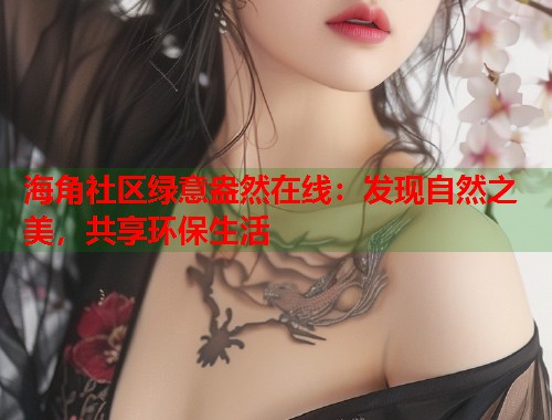 海角社区绿意盎然在线：发现自然之美，共享环保生活  第1张