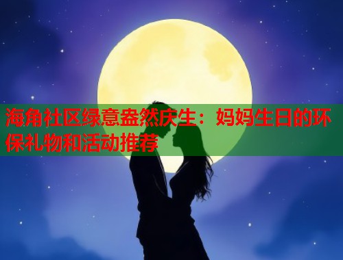 海角社区绿意盎然庆生：妈妈生日的环保礼物和活动推荐  第1张