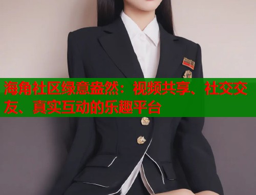 海角社区绿意盎然：视频共享、社交交友、真实互动的乐趣平台  第1张