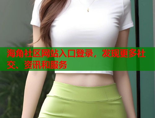 海角社区网站入口登录，发现更多社交、资讯和服务  第1张