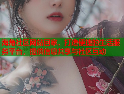 海角社区网站回家，打造便捷的生活服务平台，提供信息共享与社区互动  第1张