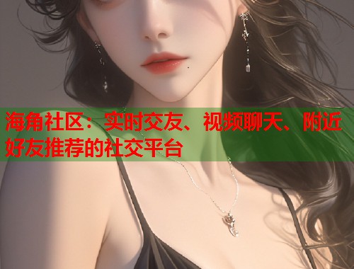 海角社区：实时交友、视频聊天、附近好友推荐的社交平台  第1张