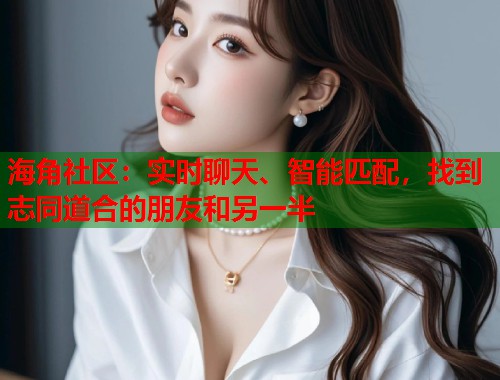 海角社区：实时聊天、智能匹配，找到志同道合的朋友和另一半  第1张