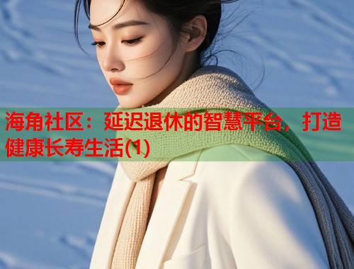 海角社区：延迟退休的智慧平台，打造健康长寿生活(1)  第2张