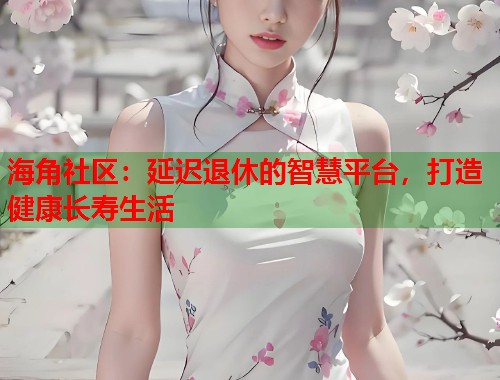 海角社区：延迟退休的智慧平台，打造健康长寿生活  第2张
