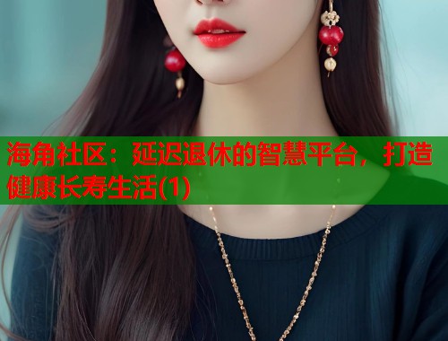 海角社区：延迟退休的智慧平台，打造健康长寿生活(1)  第1张