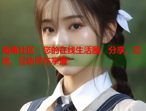 海角社区：您的在线生活圈，分享、交流、互动尽在掌握  第1张
