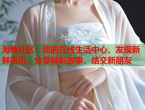 海角社区：您的在线生活中心，发现新鲜资讯、分享精彩故事、结交新朋友  第1张