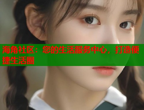 海角社区：您的生活服务中心，打造便捷生活圈  第2张