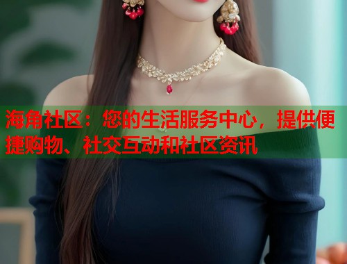 海角社区：您的生活服务中心，提供便捷购物、社交互动和社区资讯  第1张