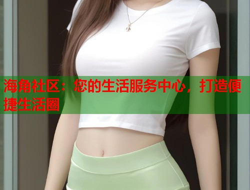海角社区：您的生活服务中心，打造便捷生活圈  第1张