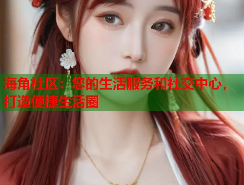 海角社区：您的生活服务和社交中心，打造便捷生活圈  第1张