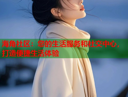 海角社区：您的生活服务和社交中心，打造便捷生活体验  第1张