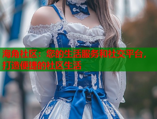 海角社区：您的生活服务和社交平台，打造便捷的社区生活  第2张