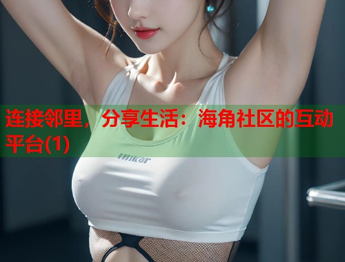 连接邻里，分享生活：海角社区的互动平台(1)  第1张
