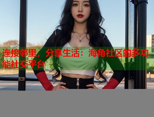 连接邻里，分享生活：海角社区的多功能社交平台  第1张