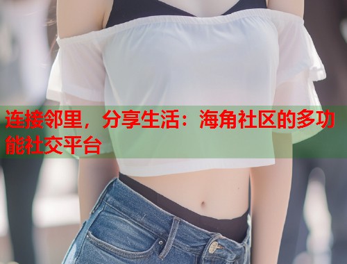 连接邻里，分享生活：海角社区的多功能社交平台  第2张