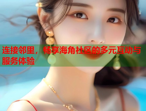 连接邻里，畅享海角社区的多元互动与服务体验  第1张