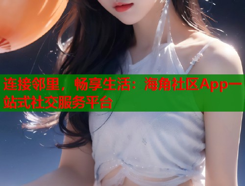 连接邻里，畅享生活：海角社区App一站式社交服务平台  第2张