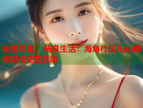连接邻里，畅享生活：海角社区App助你轻松交友互动  第1张