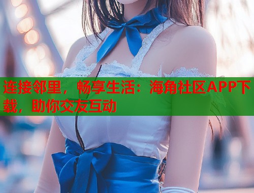连接邻里，畅享生活：海角社区APP下载，助你交友互动  第1张