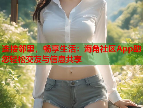 连接邻里，畅享生活：海角社区App助您轻松交友与信息共享  第2张
