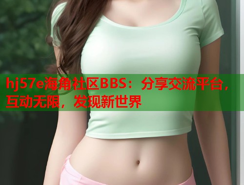 hj57e海角社区BBS：分享交流平台，互动无限，发现新世界  第2张