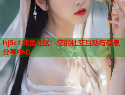 hj5c1海角社区：您的社交互动与信息分享中心  第2张